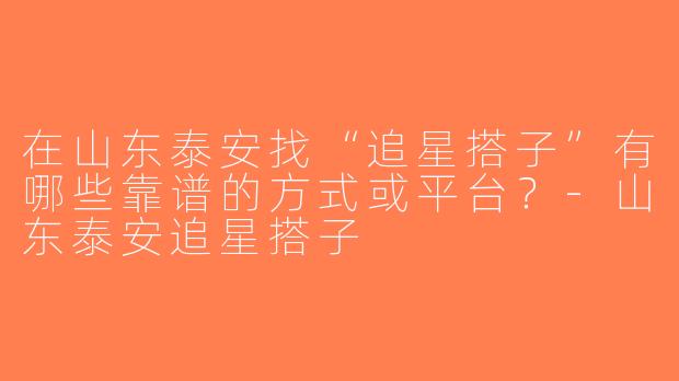 在山东泰安找“追星搭子”有哪些靠谱的方式或平台？-山东泰安追星搭子
