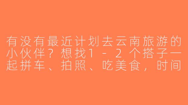 有没有最近计划去云南旅游的小伙伴？想找1-2个搭子一起拼车、拍照、吃美食，时间灵活（6-7天），主要想去大理、丽江、香格里拉，男女不限，性格随和就好～-求云南旅游搭子