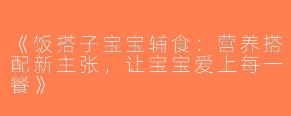 《饭搭子宝宝辅食：营养搭配新主张，让宝宝爱上每一餐》