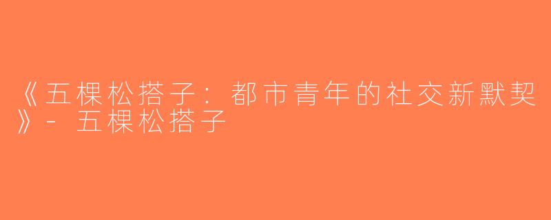 《五棵松搭子：都市青年的社交新默契》-五棵松搭子