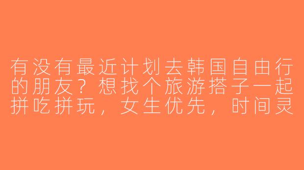 有没有最近计划去韩国自由行的朋友？想找个旅游搭子一起拼吃拼玩，女生优先，时间灵活可商量～-找韩国旅游搭子