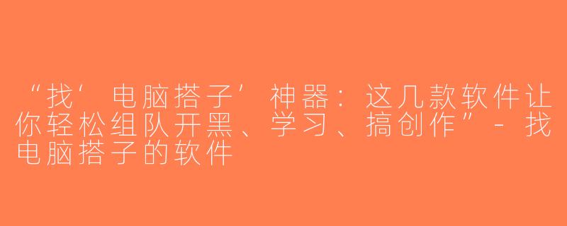 “找‘电脑搭子’神器：这几款软件让你轻松组队开黑、学习、搞创作”-找电脑搭子的软件