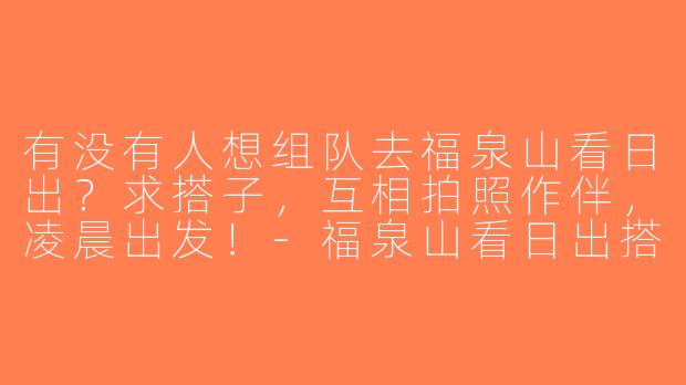 有没有人想组队去福泉山看日出？求搭子，互相拍照作伴，凌晨出发！-福泉山看日出搭子