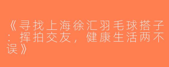 《寻找上海徐汇羽毛球搭子：挥拍交友，健康生活两不误》