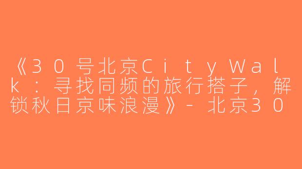 《30号北京CityWalk：寻找同频的旅行搭子，解锁秋日京味浪漫》-北京30号旅游搭子