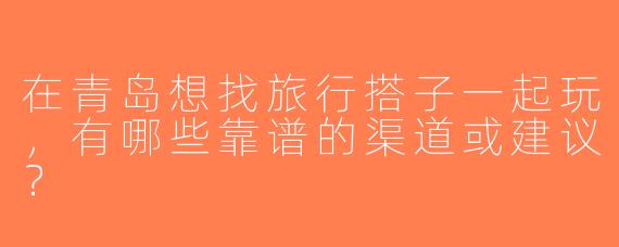 在青岛想找旅行搭子一起玩，有哪些靠谱的渠道或建议？