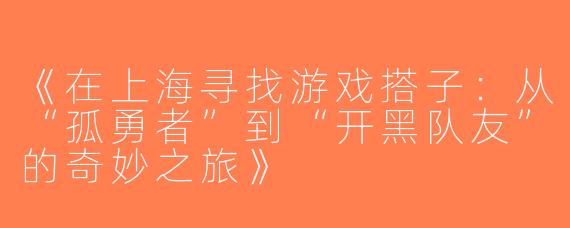 《在上海寻找游戏搭子：从“孤勇者”到“开黑队友”的奇妙之旅》