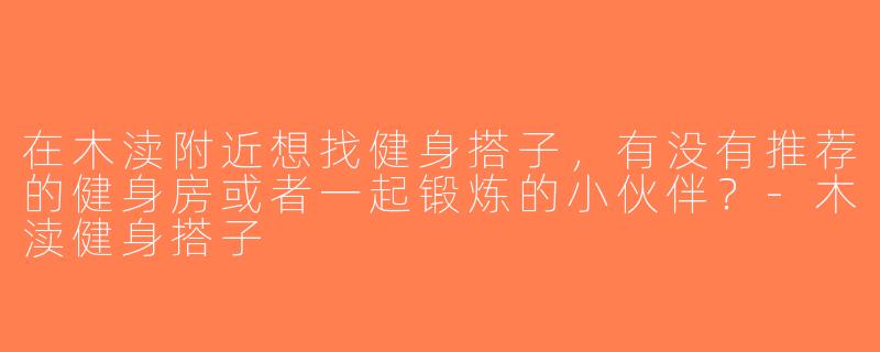 在木渎附近想找健身搭子，有没有推荐的健身房或者一起锻炼的小伙伴？-木渎健身搭子