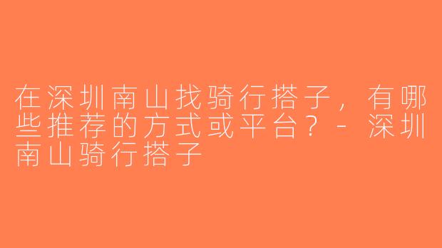 在深圳南山找骑行搭子，有哪些推荐的方式或平台？-深圳南山骑行搭子