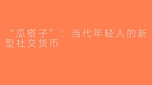 “瓜搭子”：当代年轻人的新型社交货币