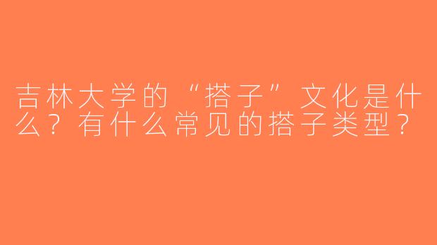 吉林大学的“搭子”文化是什么？有什么常见的搭子类型？
