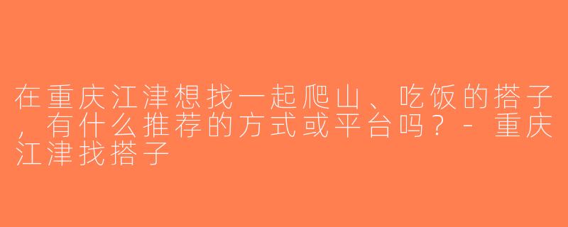 在重庆江津想找一起爬山、吃饭的搭子，有什么推荐的方式或平台吗？-重庆江津找搭子