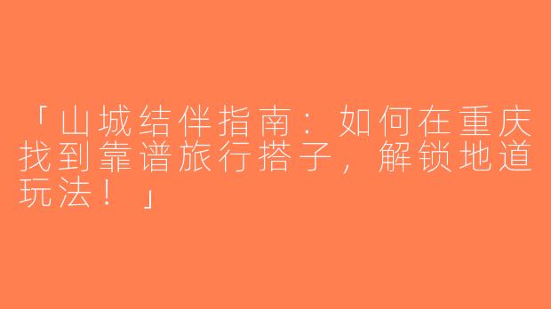 「山城结伴指南：如何在重庆找到靠谱旅行搭子，解锁地道玩法！」