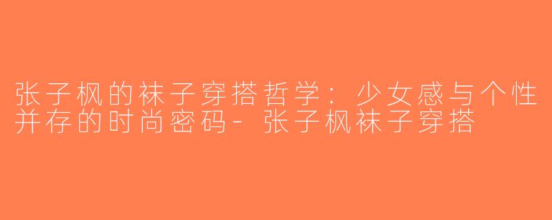 张子枫的袜子穿搭哲学：少女感与个性并存的时尚密码-张子枫袜子穿搭
