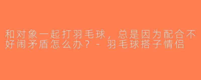 和对象一起打羽毛球，总是因为配合不好闹矛盾怎么办？-羽毛球搭子情侣