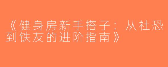 《健身房新手搭子：从社恐到铁友的进阶指南》