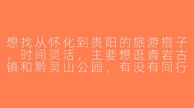 想找从怀化到贵阳的旅游搭子，时间灵活，主要想逛青岩古镇和黔灵山公园，有没有同行的？