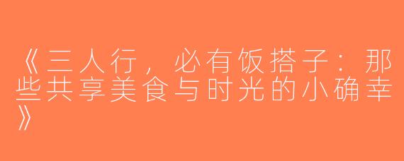 《三人行，必有饭搭子：那些共享美食与时光的小确幸》