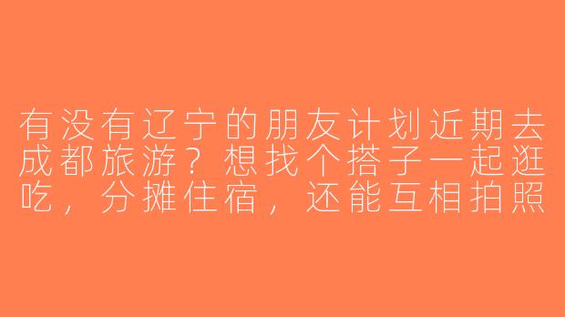 有没有辽宁的朋友计划近期去成都旅游？想找个搭子一起逛吃，分摊住宿，还能互相拍照！