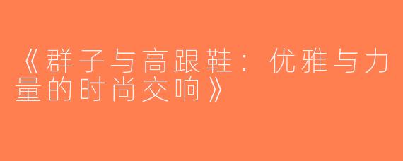 《群子与高跟鞋：优雅与力量的时尚交响》