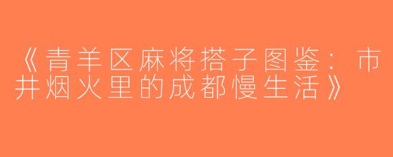《青羊区麻将搭子图鉴：市井烟火里的成都慢生活》