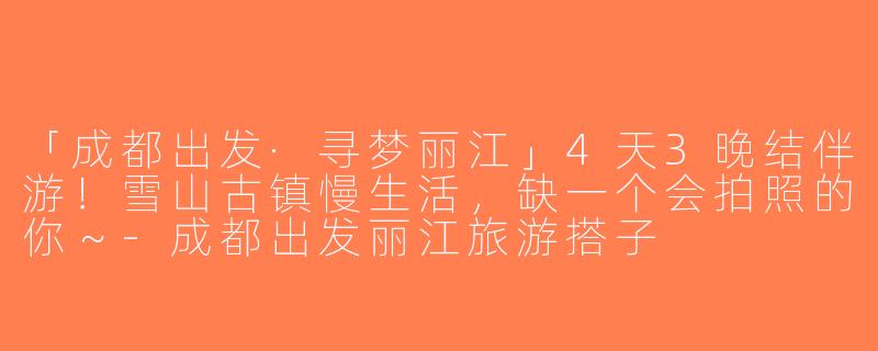 「成都出发·寻梦丽江」4天3晚结伴游！雪山古镇慢生活，缺一个会拍照的你～-成都出发丽江旅游搭子