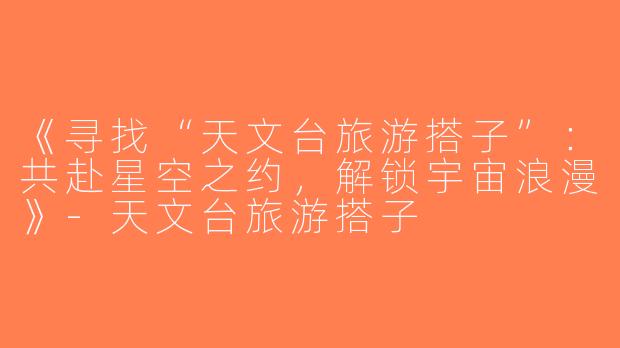 《寻找“天文台旅游搭子”：共赴星空之约，解锁宇宙浪漫》-天文台旅游搭子
