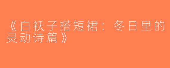《白袄子搭短裙：冬日里的灵动诗篇》