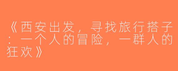 《西安出发，寻找旅行搭子：一个人的冒险，一群人的狂欢》