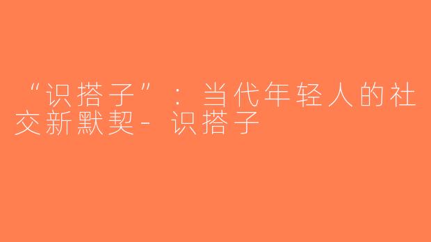 “识搭子”：当代年轻人的社交新默契-识搭子