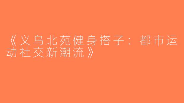 《义乌北苑健身搭子：都市运动社交新潮流》