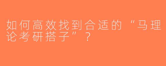 如何高效找到合适的“马理论考研搭子”？