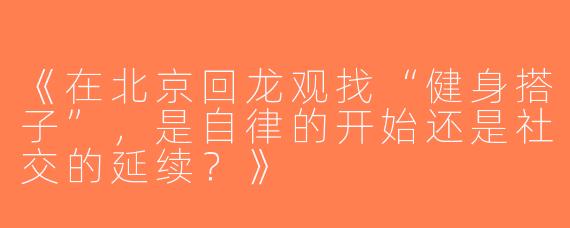 《在北京回龙观找“健身搭子”，是自律的开始还是社交的延续？》