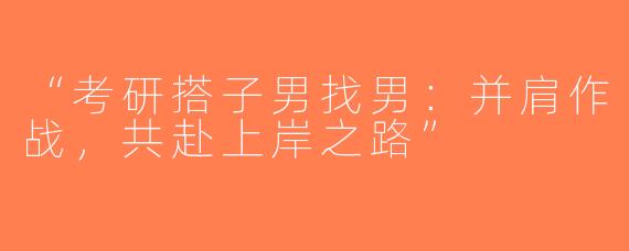 “考研搭子男找男：并肩作战，共赴上岸之路”