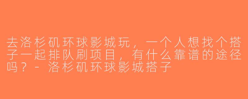 去洛杉矶环球影城玩，一个人想找个搭子一起排队刷项目，有什么靠谱的途径吗？-洛杉矶环球影城搭子