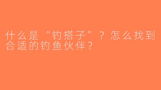 什么是“钓搭子”？怎么找到合适的钓鱼伙伴？