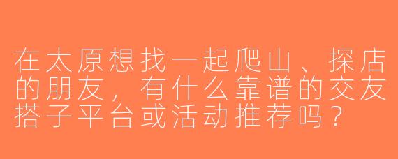 在太原想找一起爬山、探店的朋友，有什么靠谱的交友搭子平台或活动推荐吗？
