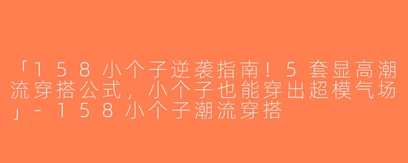 「158小个子逆袭指南！5套显高潮流穿搭公式，小个子也能穿出超模气场」-158小个子潮流穿搭