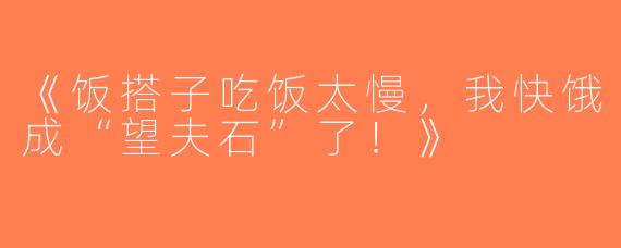 《饭搭子吃饭太慢，我快饿成“望夫石”了！》