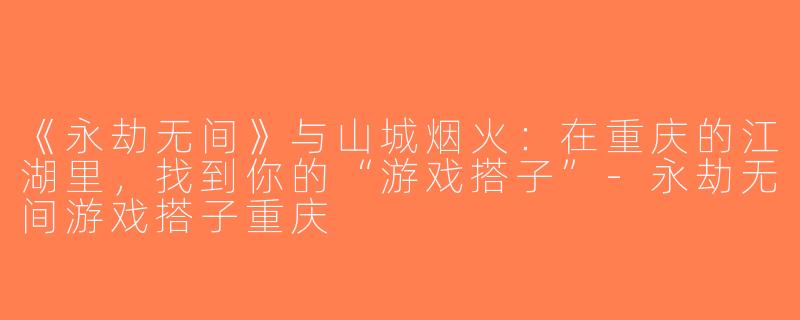 《永劫无间》与山城烟火：在重庆的江湖里，找到你的“游戏搭子”-永劫无间游戏搭子重庆