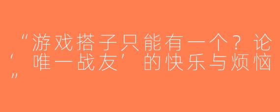 “游戏搭子只能有一个？论‘唯一战友’的快乐与烦恼”