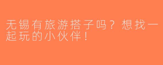 无锡有旅游搭子吗？想找一起玩的小伙伴！
