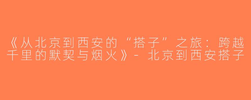 《从北京到西安的“搭子”之旅：跨越千里的默契与烟火》-北京到西安搭子