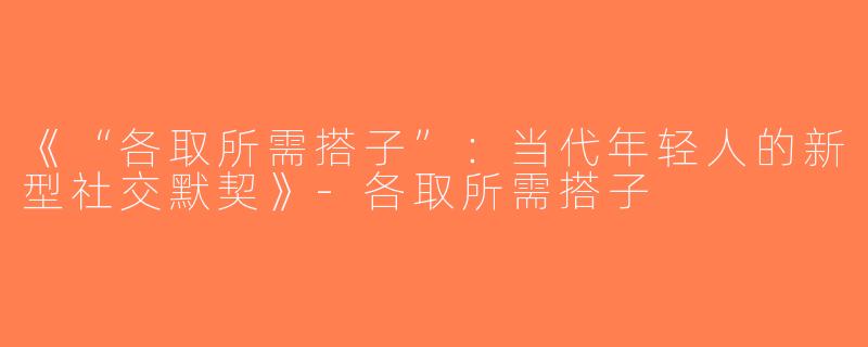 《“各取所需搭子”：当代年轻人的新型社交默契》-各取所需搭子