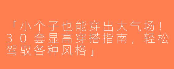 「小个子也能穿出大气场！30套显高穿搭指南，轻松驾驭各种风格」