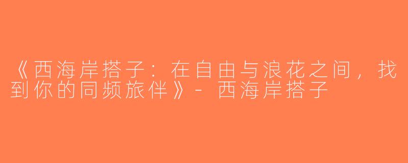 《西海岸搭子：在自由与浪花之间，找到你的同频旅伴》-西海岸搭子