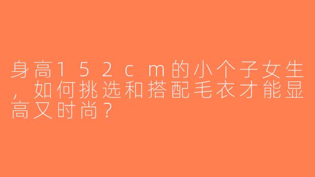 身高152cm的小个子女生，如何挑选和搭配毛衣才能显高又时尚？