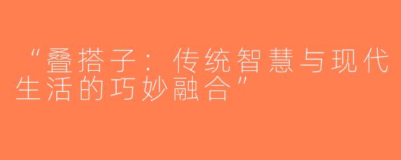 “叠搭子：传统智慧与现代生活的巧妙融合”