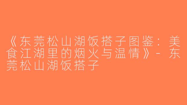 《东莞松山湖饭搭子图鉴：美食江湖里的烟火与温情》-东莞松山湖饭搭子