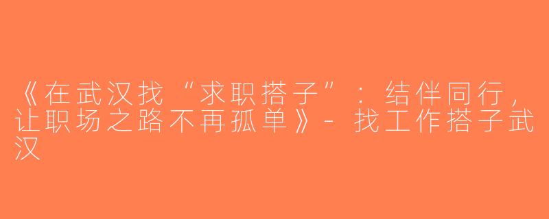 《在武汉找“求职搭子”：结伴同行，让职场之路不再孤单》-找工作搭子武汉
